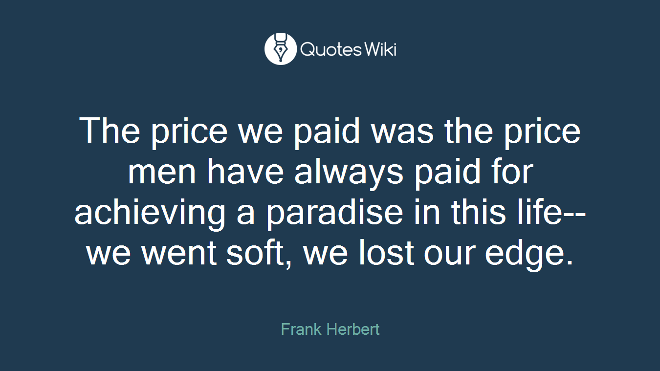 The price we paid was the price men have always paid for achieving a paradise in this life--we went soft, we lost our edge.