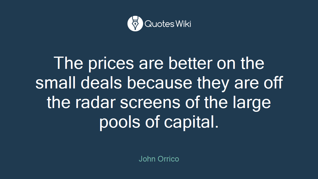 The prices are better on the small deals because they are off the radar screens of the large pools of capital.