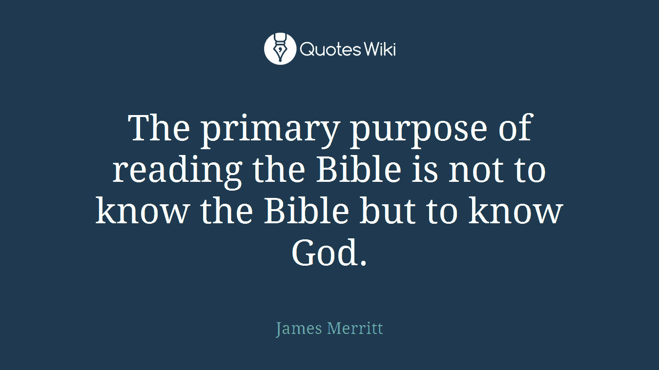 The primary purpose of reading the Bible is not to know the Bible but to know God.
