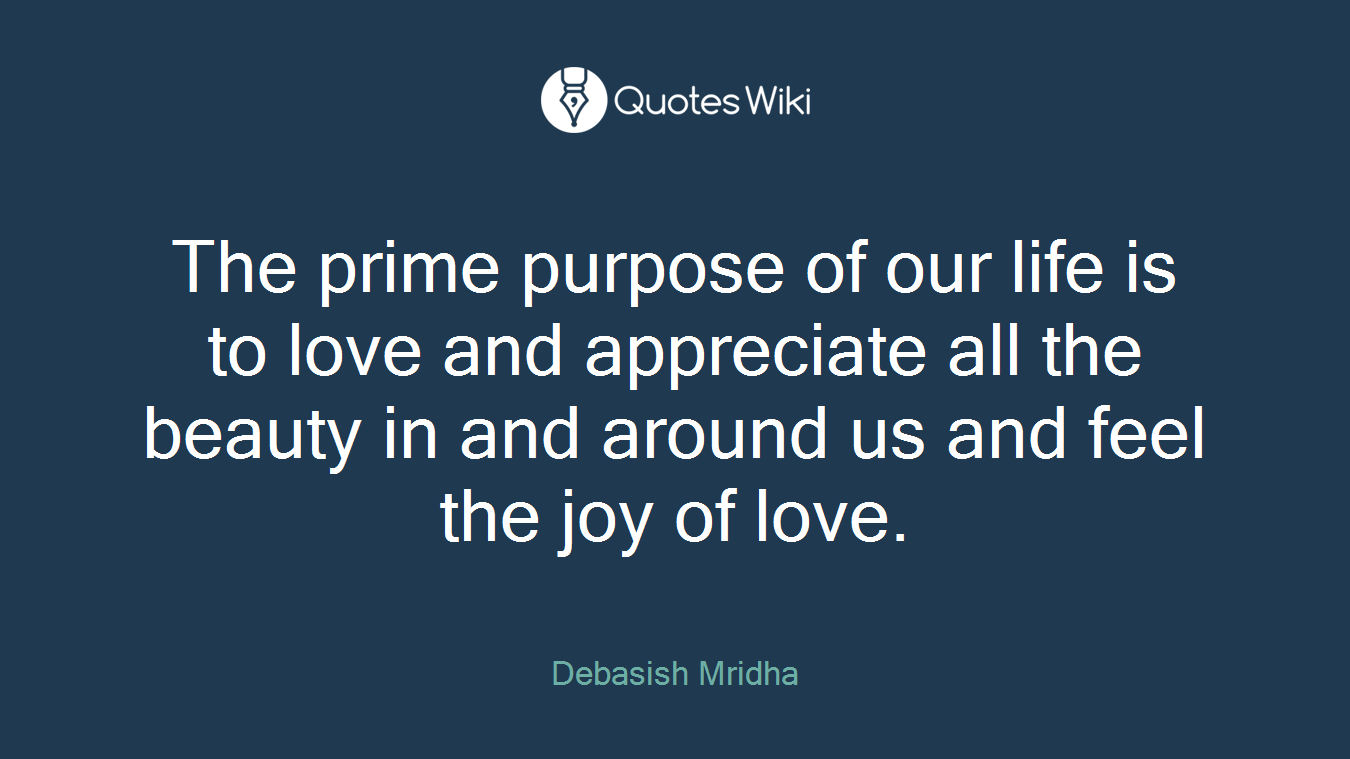 The prime purpose of our life is to love and appreciate all the beauty in and around us and feel the joy of love.