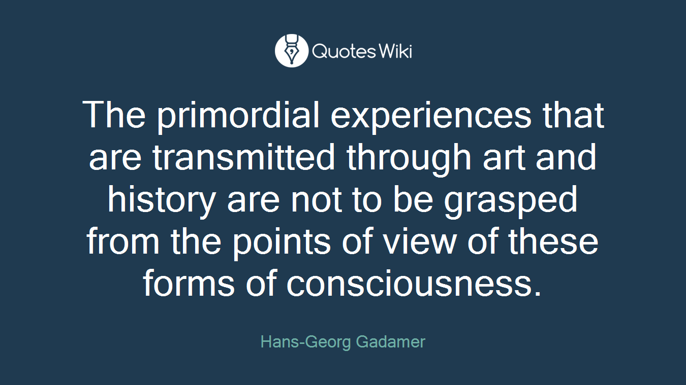 The primordial experiences that are transmitted through art and history are not to be grasped from the points of view of these forms of consciousness.