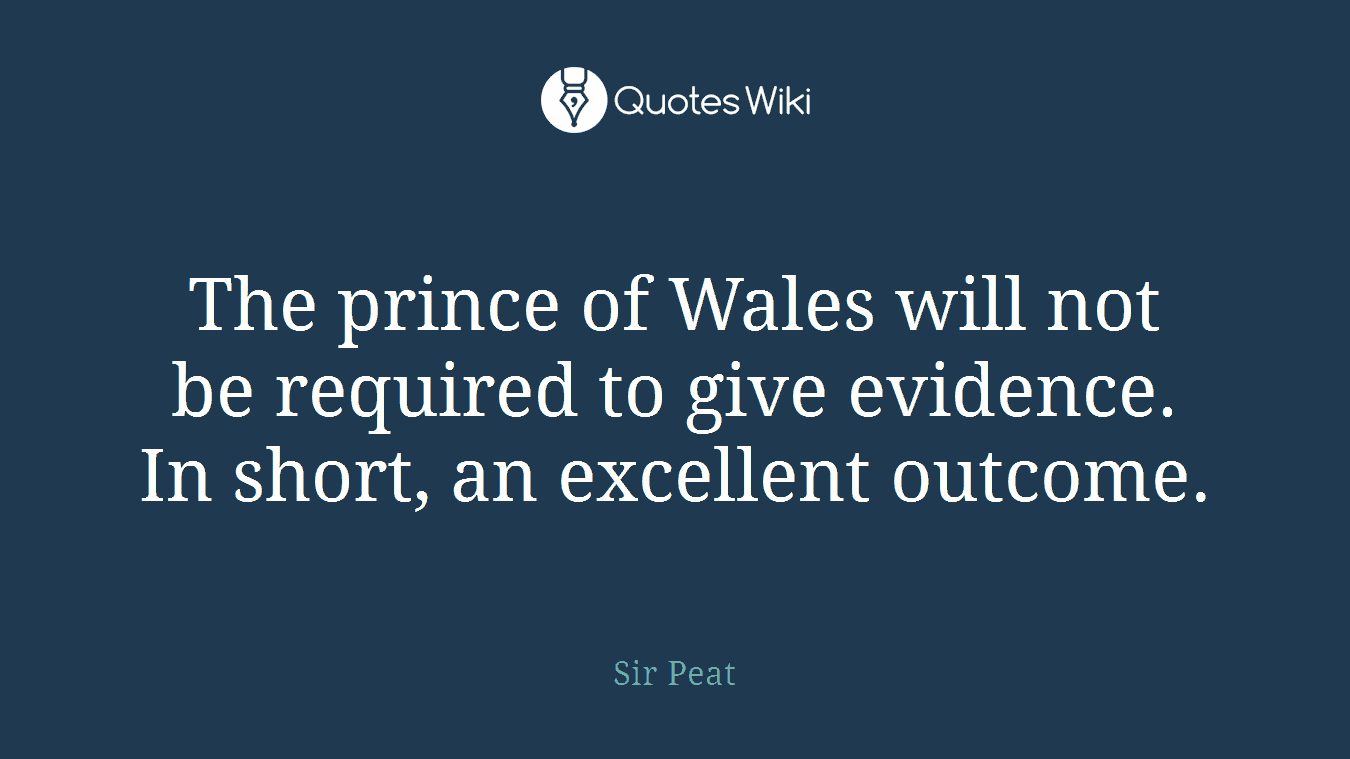 The prince of Wales will not be required to give evidence. In short, an excellent outcome.