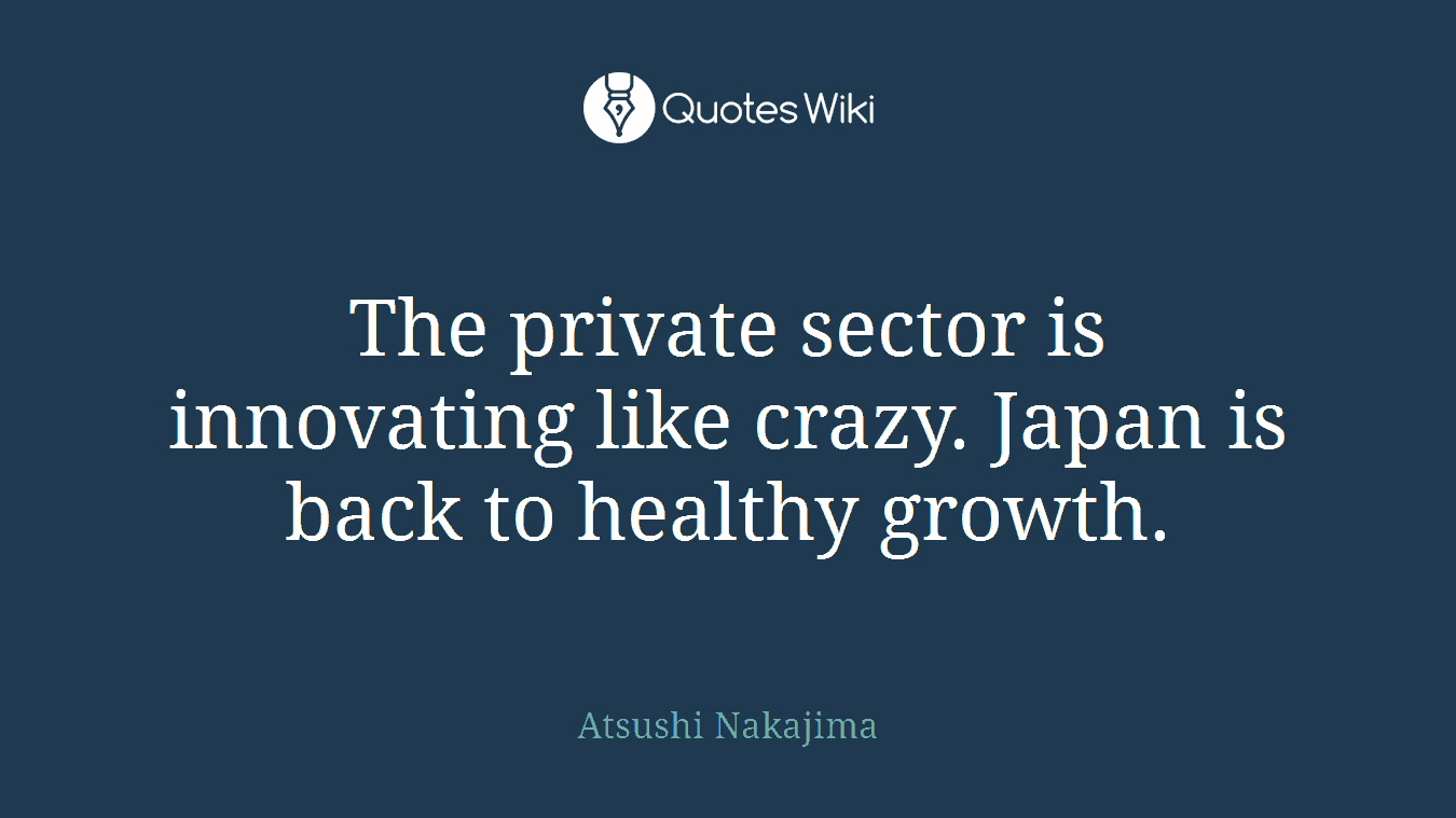 The private sector is innovating like crazy. Japan is back to healthy growth.