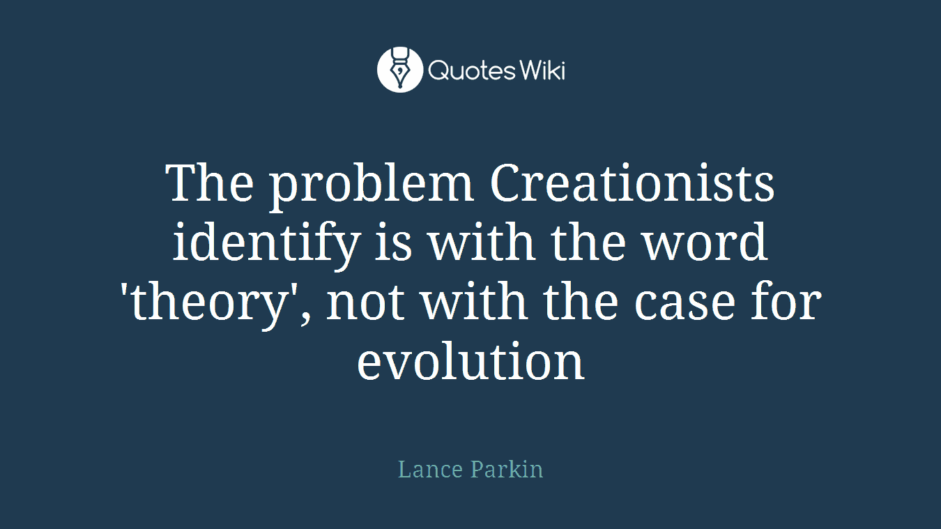 The problem Creationists identify is with the word 'theory', not with the case for evolution