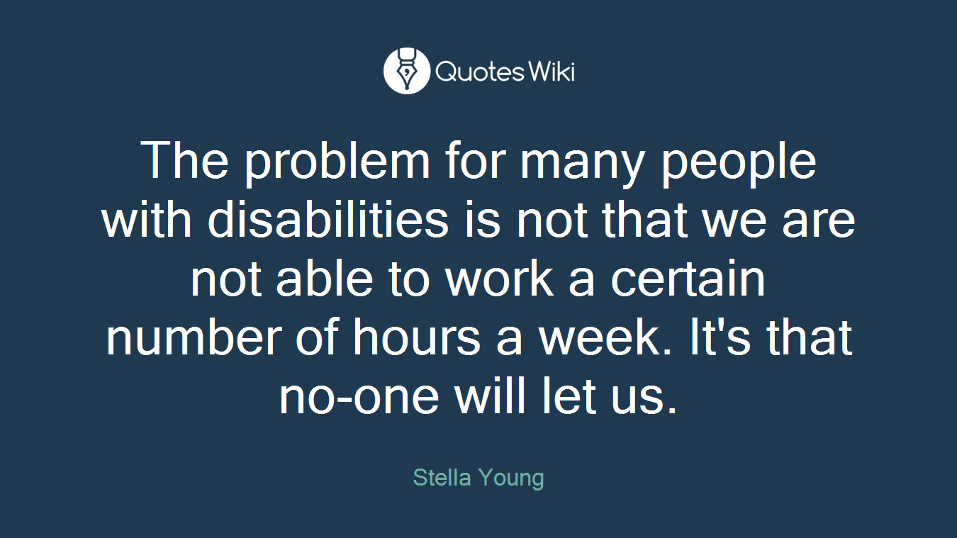 The problem for many people with disabilities is not that we are not able to work a certain number of hours a week. It's that no-one will let us.