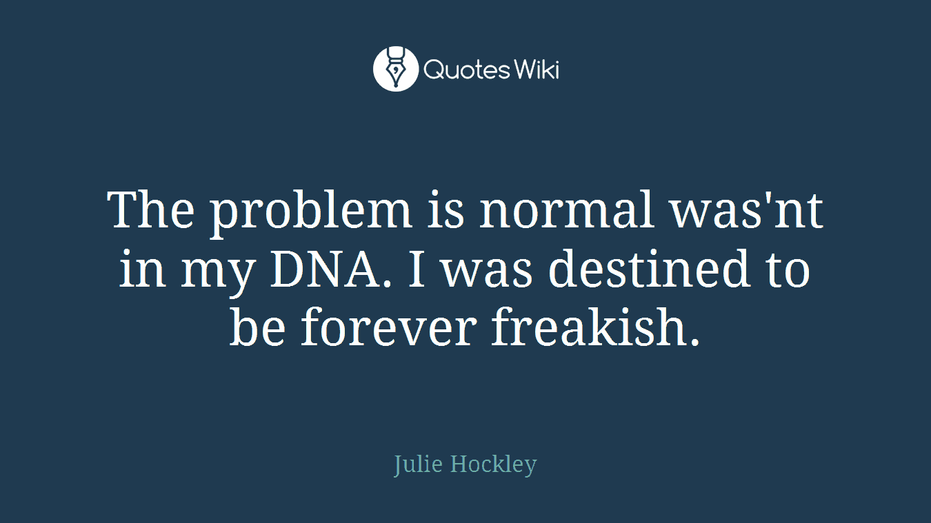 The problem is normal was'nt in my DNA. I was destined to be forever freakish.