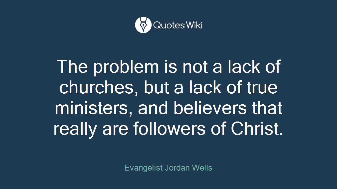 The problem is not a lack of churches, but a lack of true ministers, and believers that really are followers of Christ.