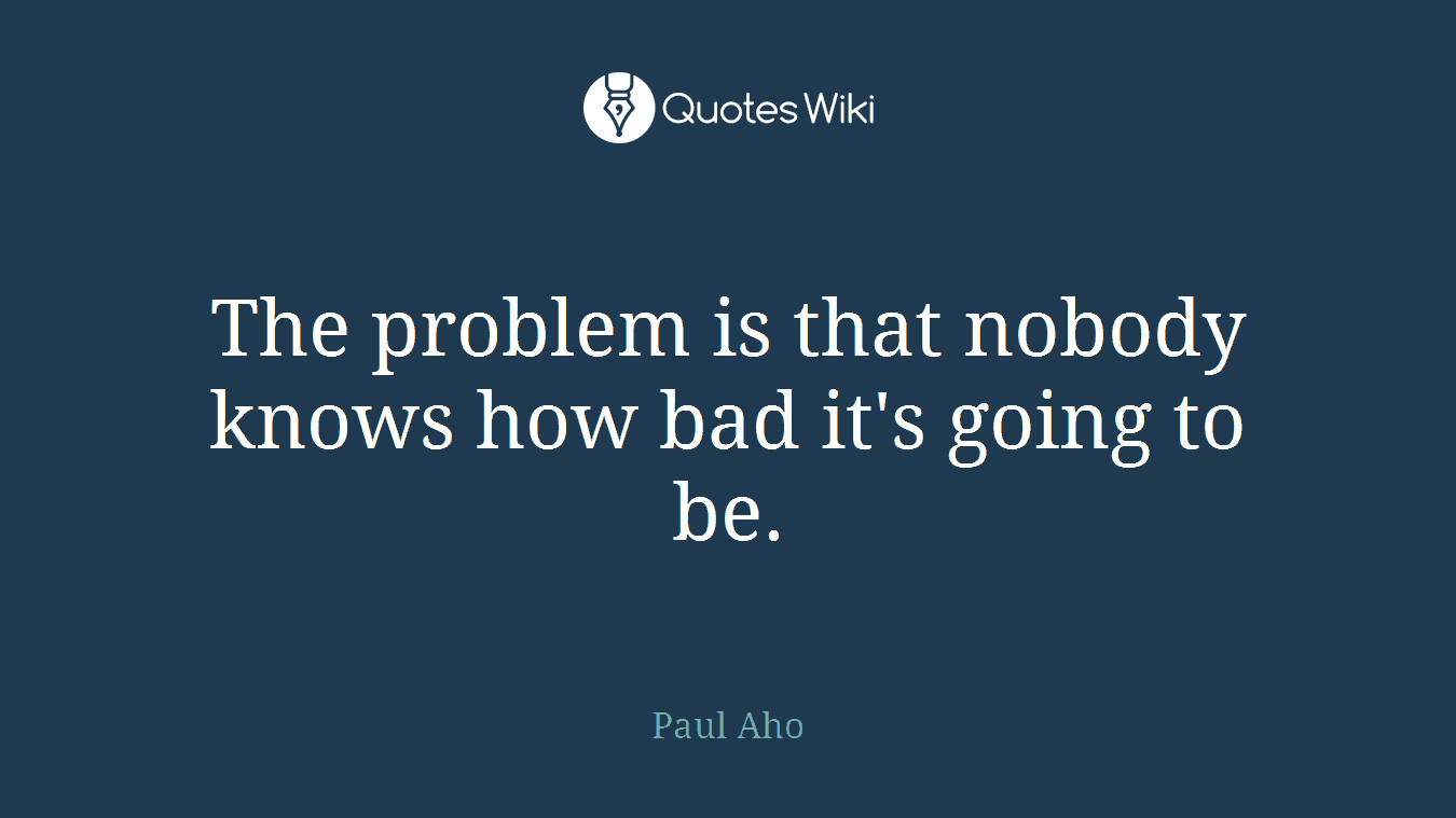 The problem is that nobody knows how bad it's going to be.