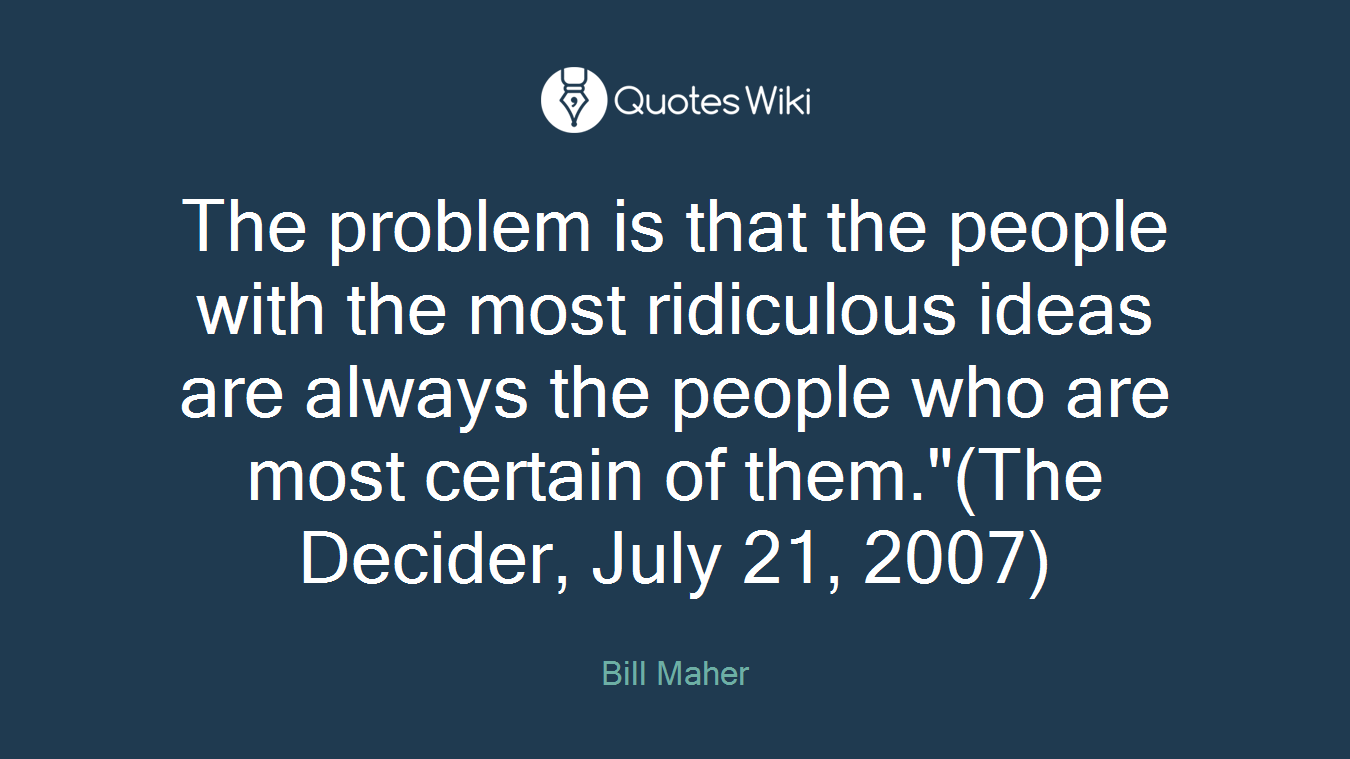The problem is that the people with the most ridiculous ideas are always the people who are most certain of them."(The Decider, July 21, 2007)