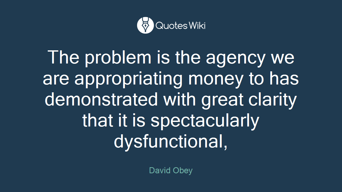 The problem is the agency we are appropriating money to has demonstrated with great clarity that it is spectacularly dysfunctional,