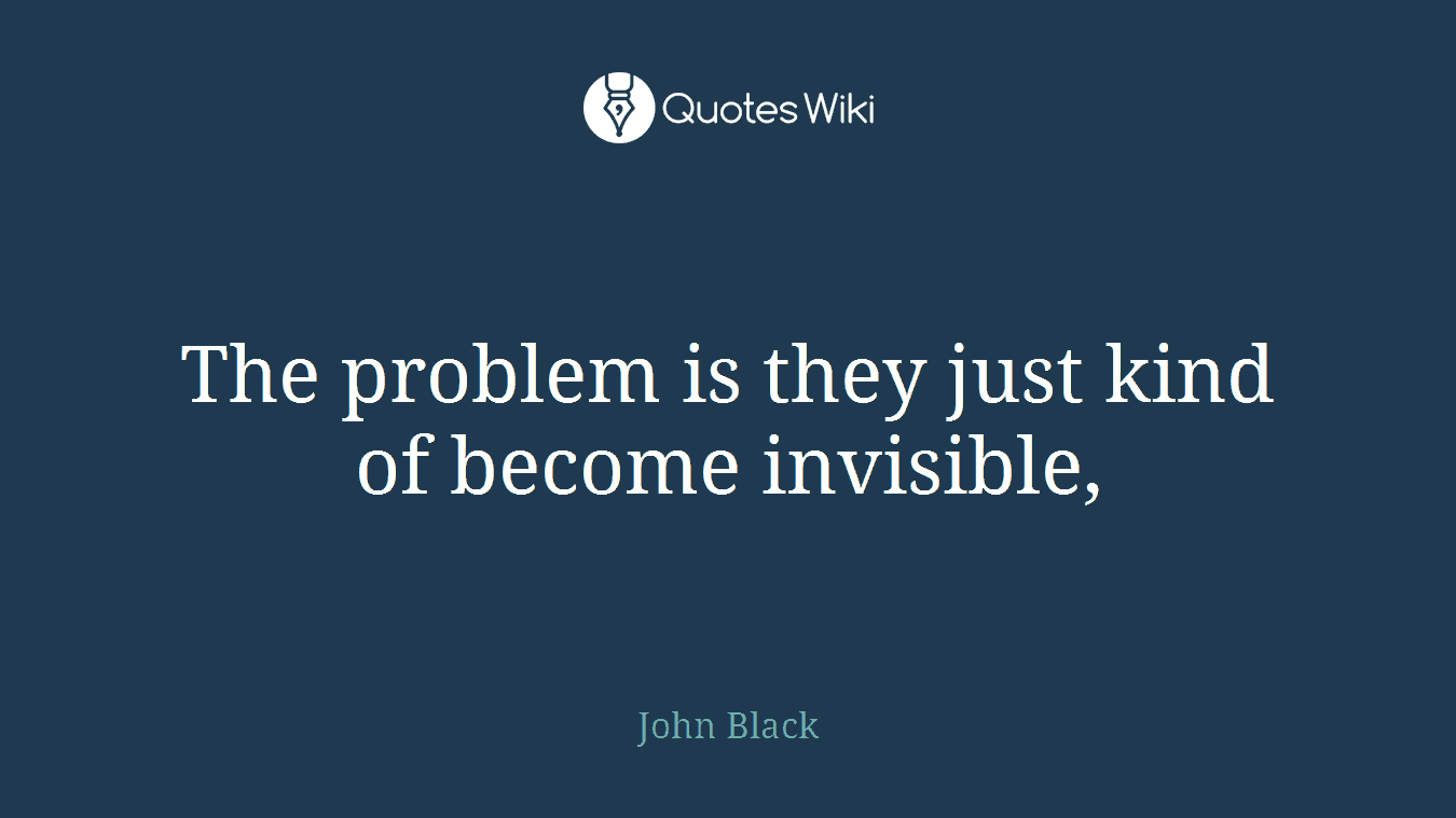 The problem is they just kind of become invisible,