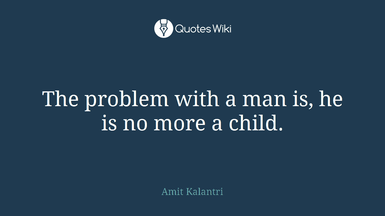 The problem with a man is, he is no more a child.