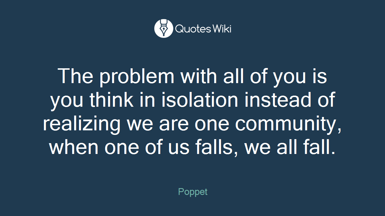 The problem with all of you is you think in isolation instead of realizing we are one community, when one of us falls, we all fall.