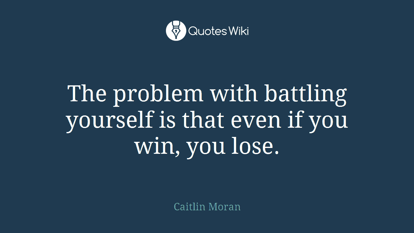 The problem with battling yourself is that even if you win, you lose.