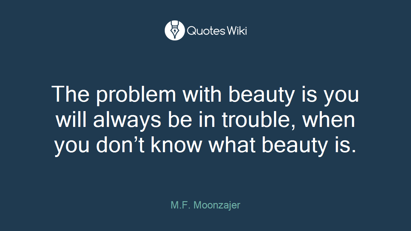 The problem with beauty is you will always be in trouble, when you don’t know what beauty is.