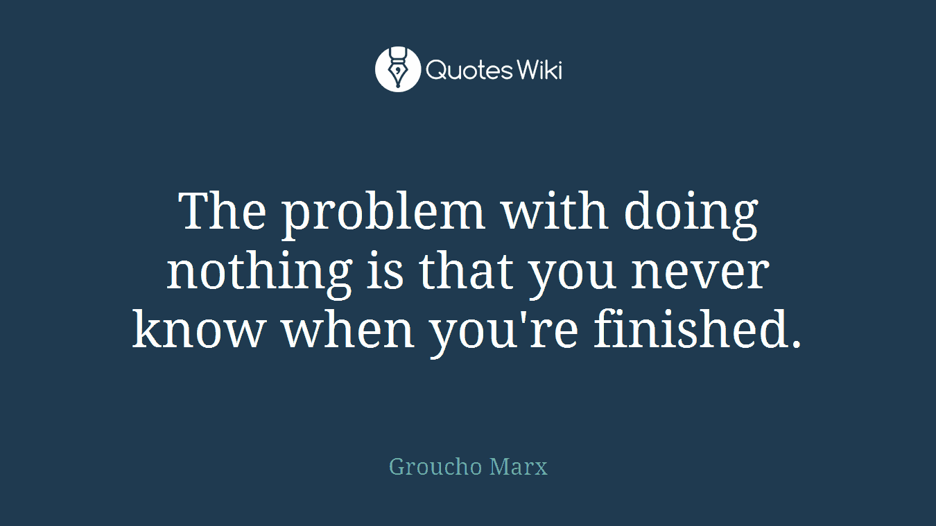 The problem with doing nothing is that you never know when you're finished.