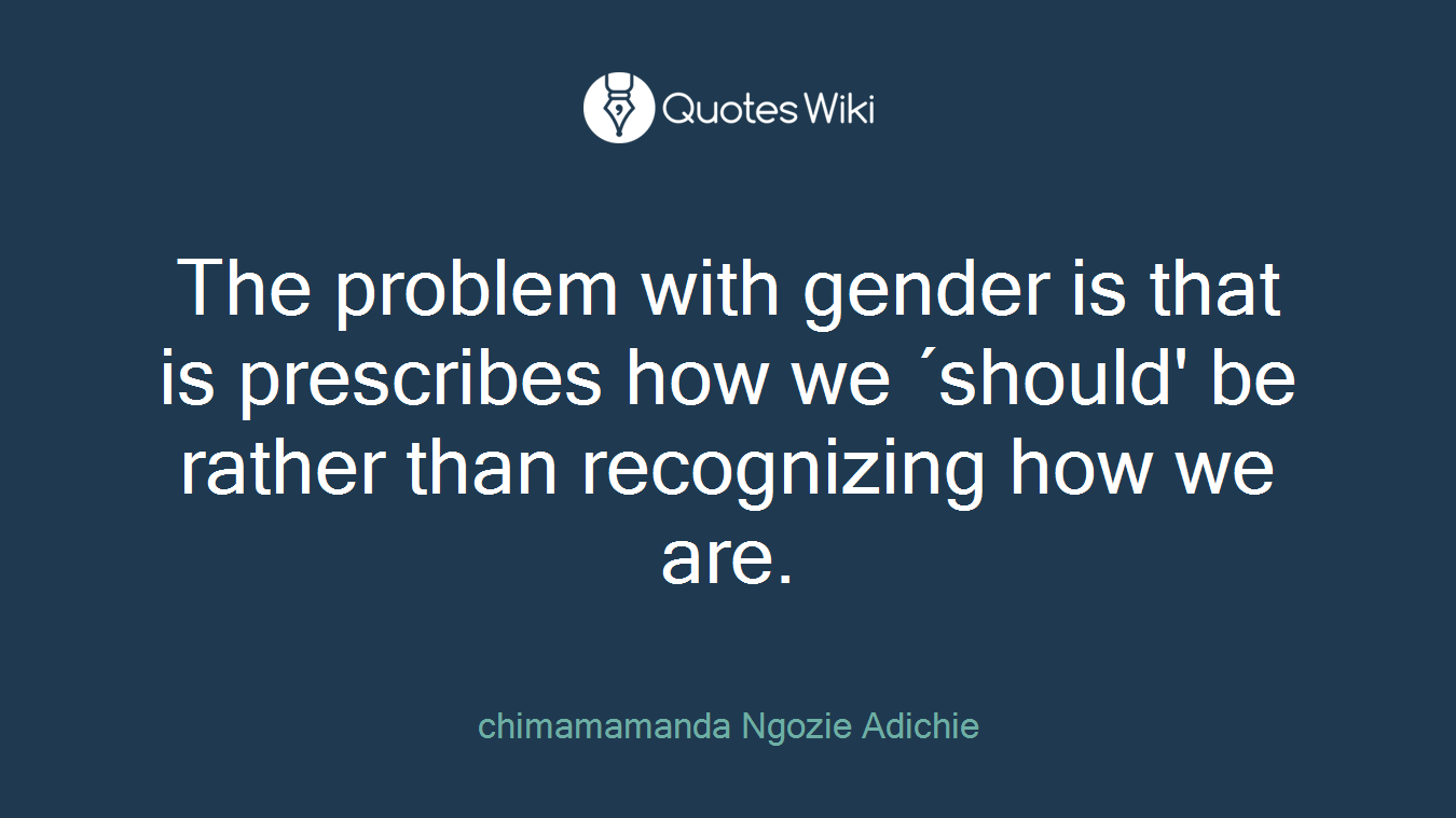 The problem with gender is that is prescribes how we ´should' be rather than recognizing how we are.