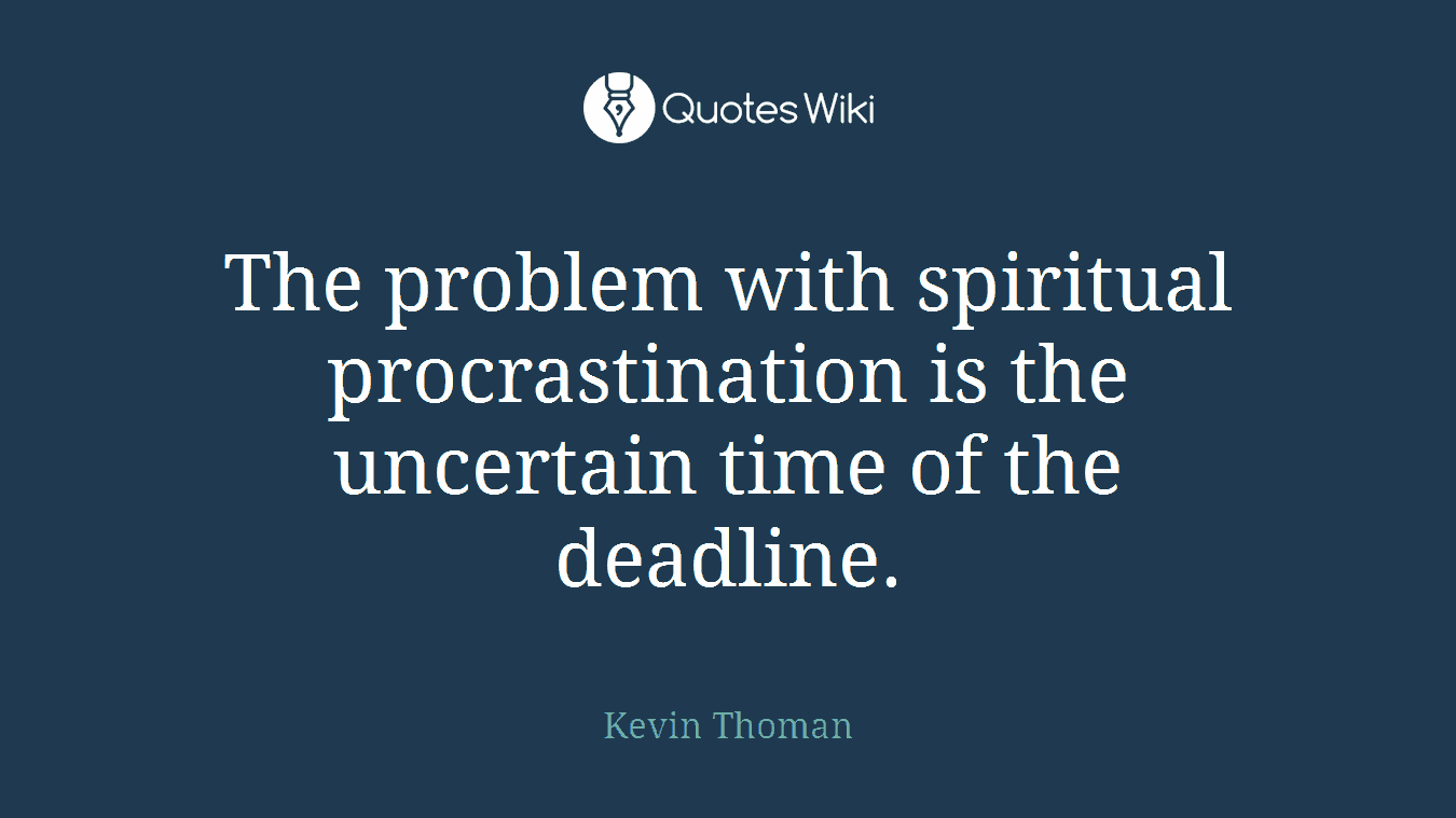The problem with spiritual procrastination is the uncertain time of the deadline.