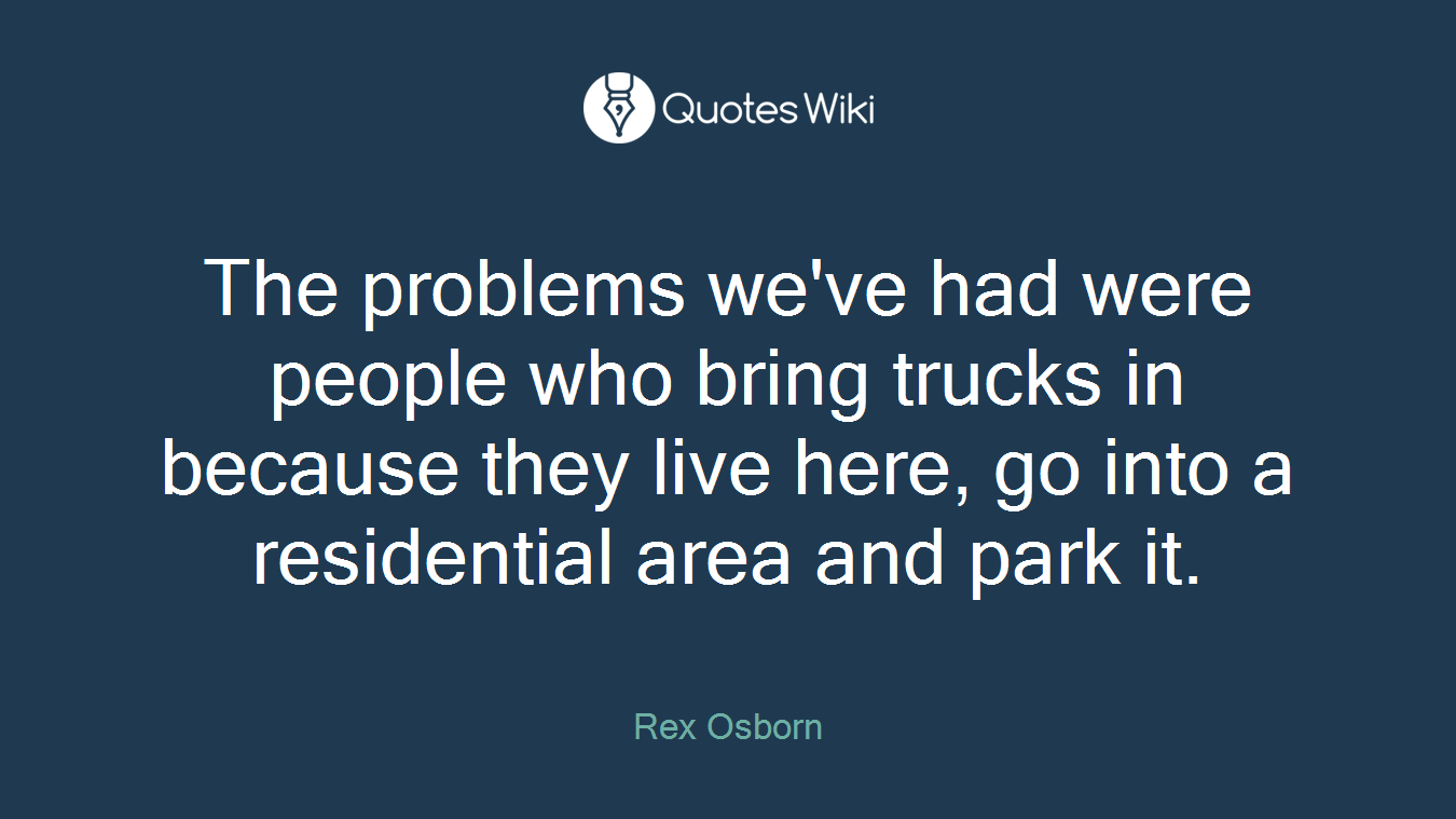 The problems we've had were people who bring trucks in because they live here, go into a residential area and park it.