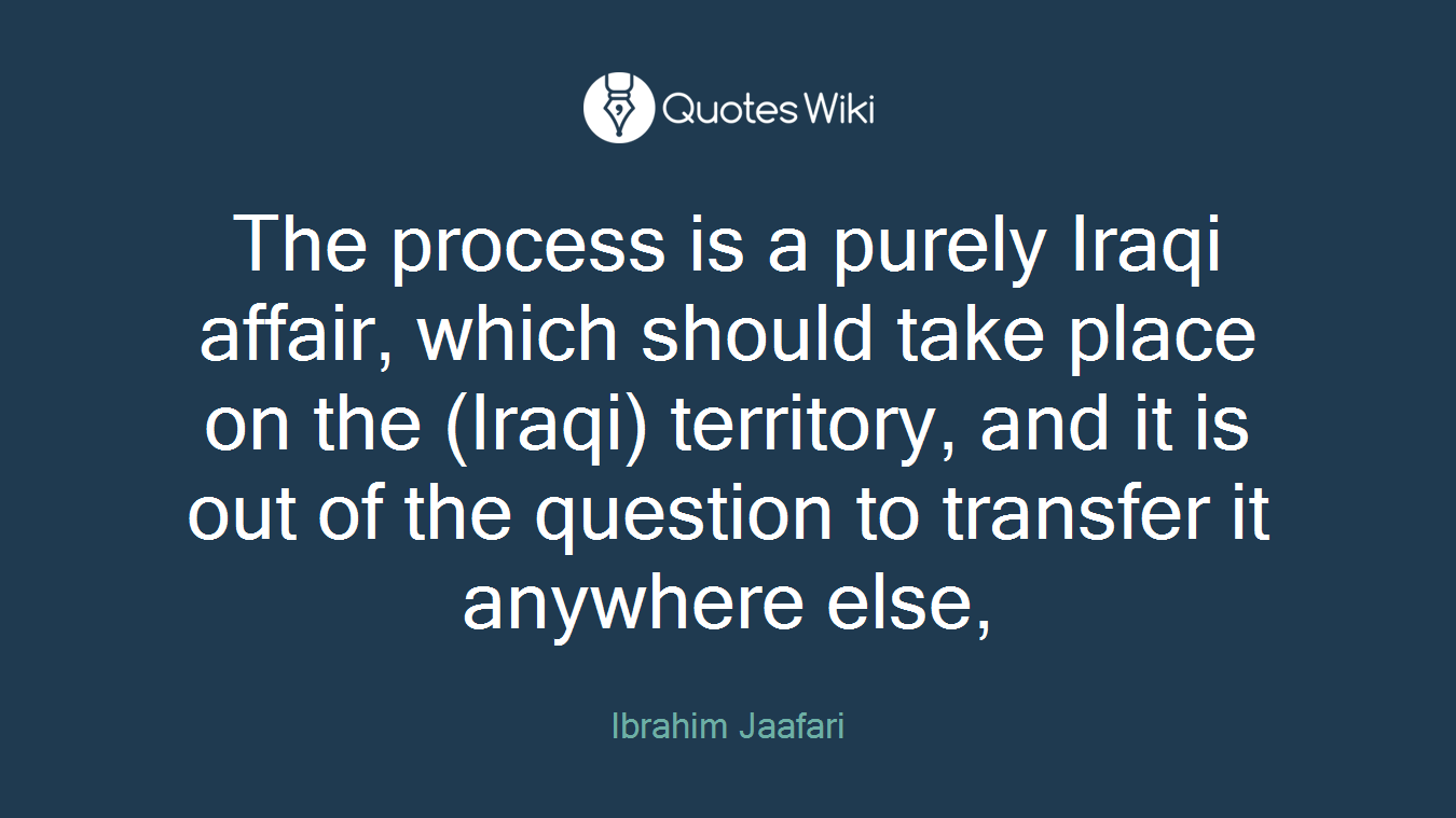 The process is a purely Iraqi affair, which should take place on the (Iraqi) territory, and it is out of the question to transfer it anywhere else,