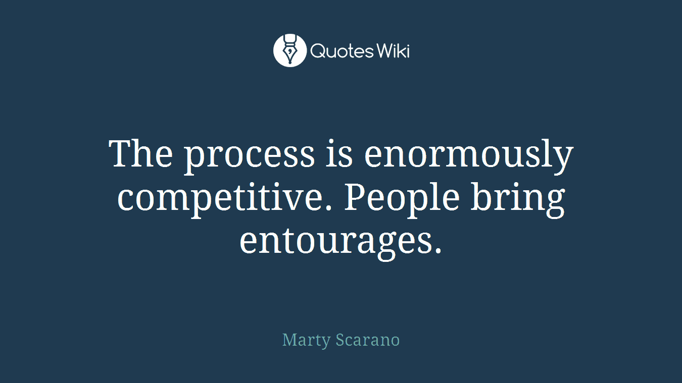 The process is enormously competitive. People bring entourages.