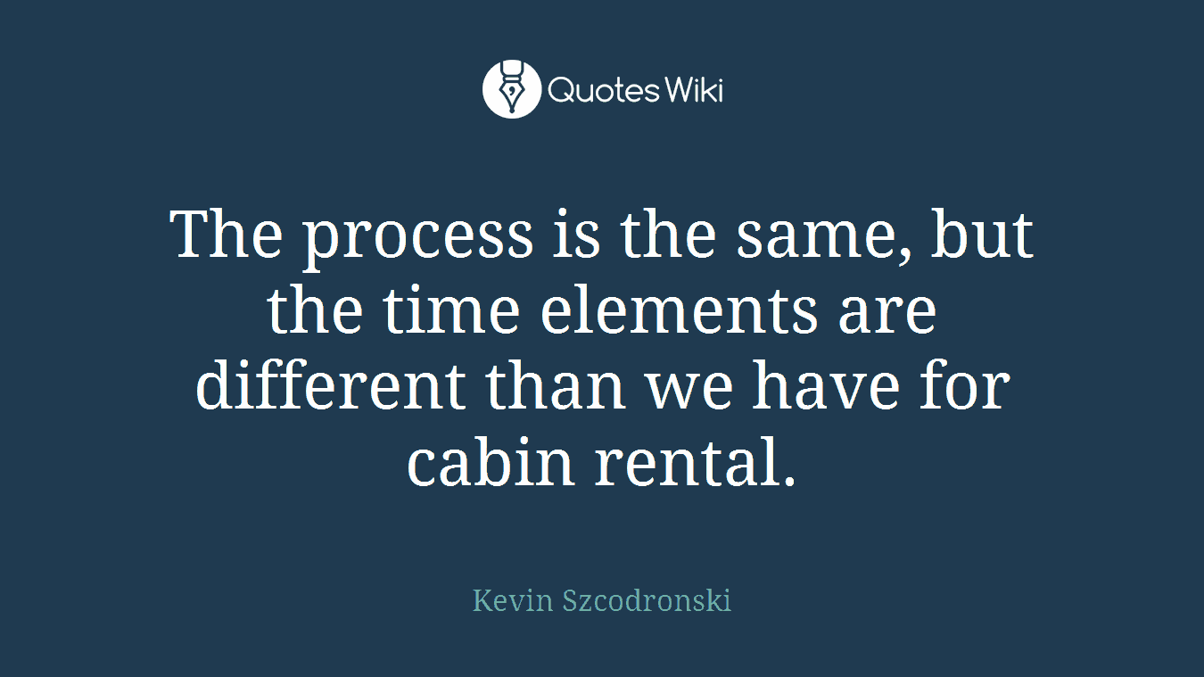 The process is the same, but the time elements are different than we have for cabin rental.