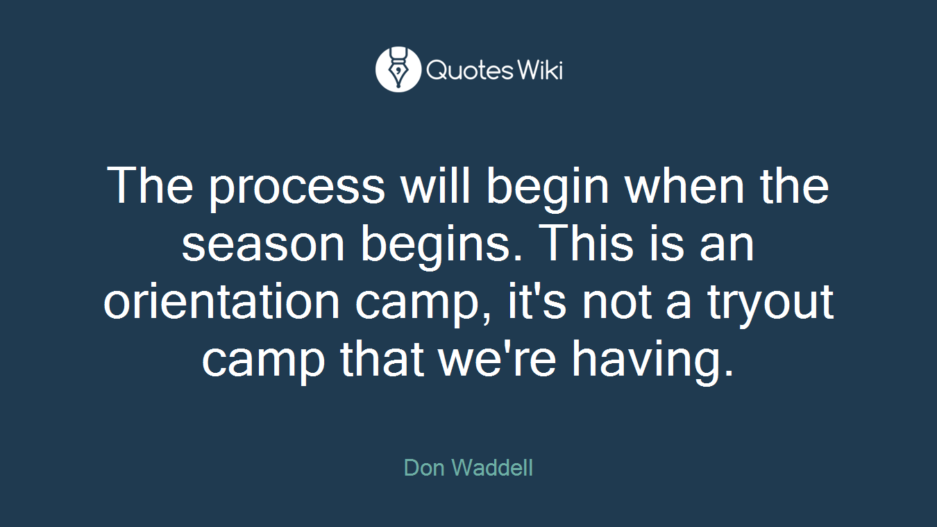 The process will begin when the season begins. This is an orientation camp, it's not a tryout camp that we're having.