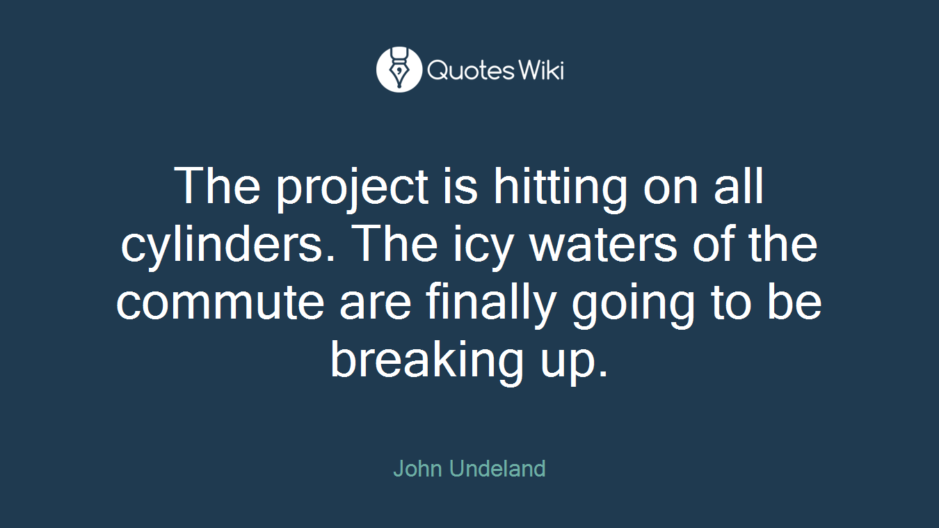 The project is hitting on all cylinders. The icy waters of the commute are finally going to be breaking up.