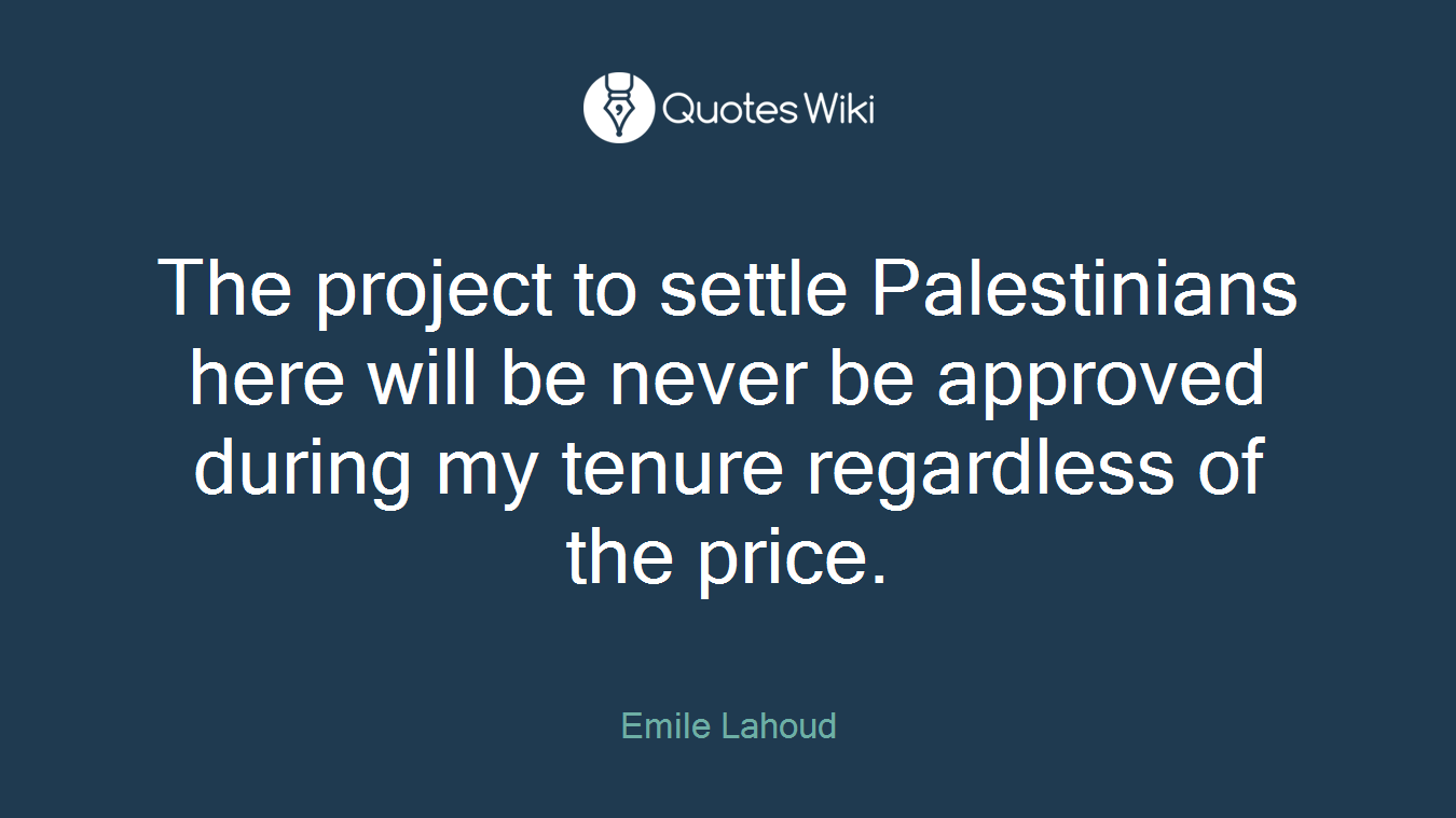 The project to settle Palestinians here will be never be approved during my tenure regardless of the price.