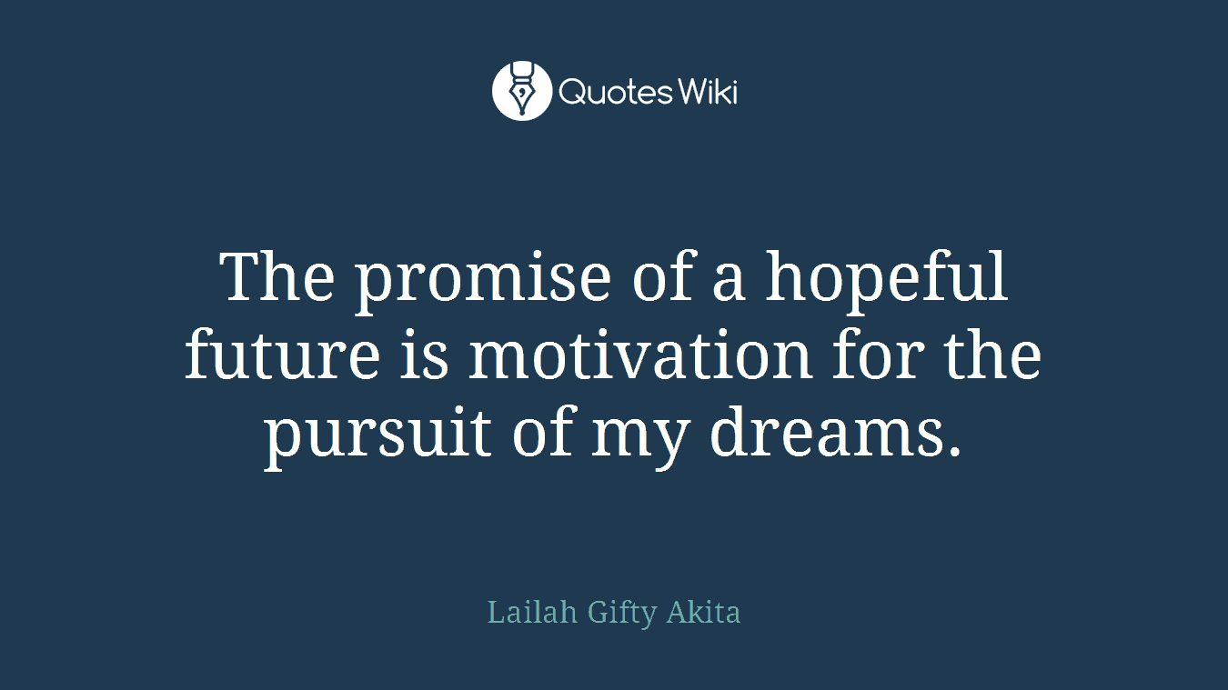 The promise of a hopeful future is motivation for the pursuit of my dreams.