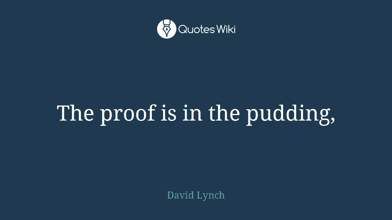 The proof is in the pudding,