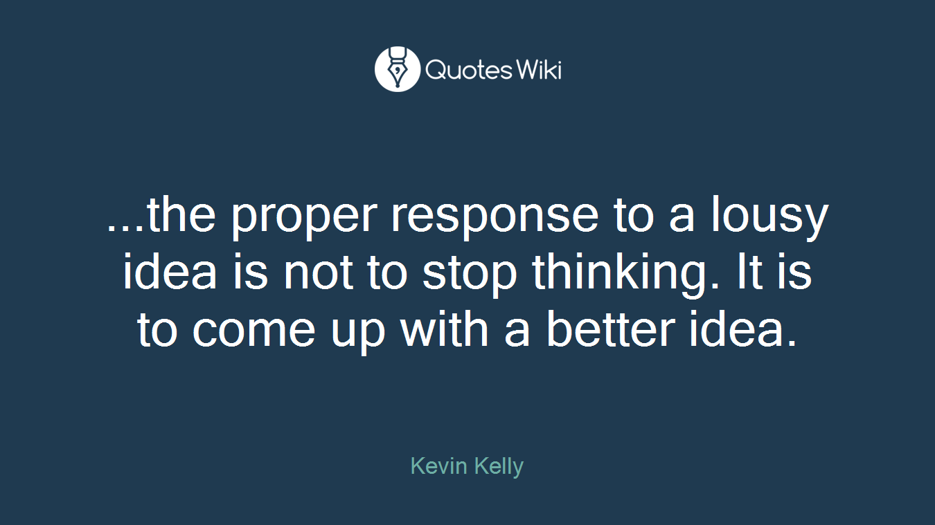 ...the proper response to a lousy idea is not to stop thinking. It is to come up with a better idea.
