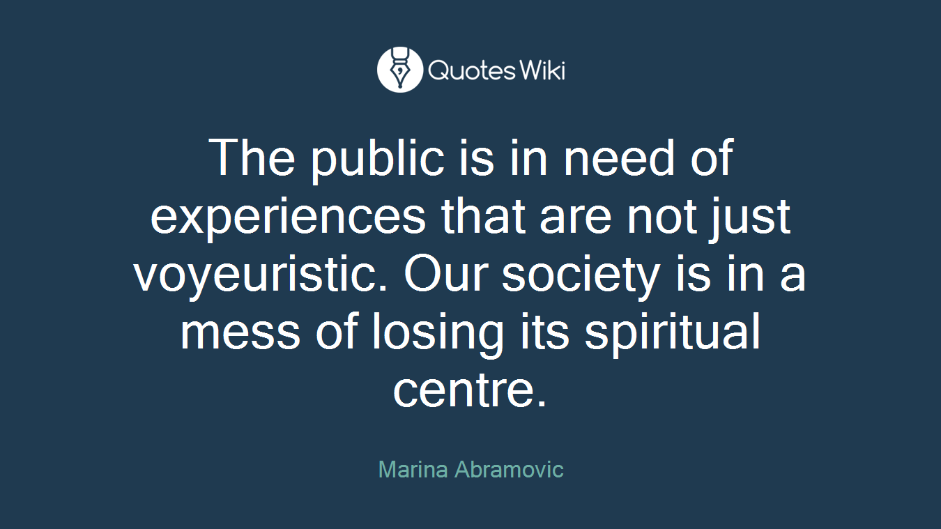 The public is in need of experiences that are not just voyeuristic. Our society is in a mess of losing its spiritual centre.