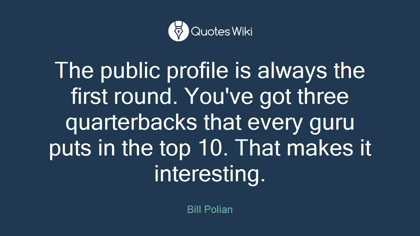 The public profile is always the first round. You've got three quarterbacks that every guru puts in the top 10. That makes it interesting.
