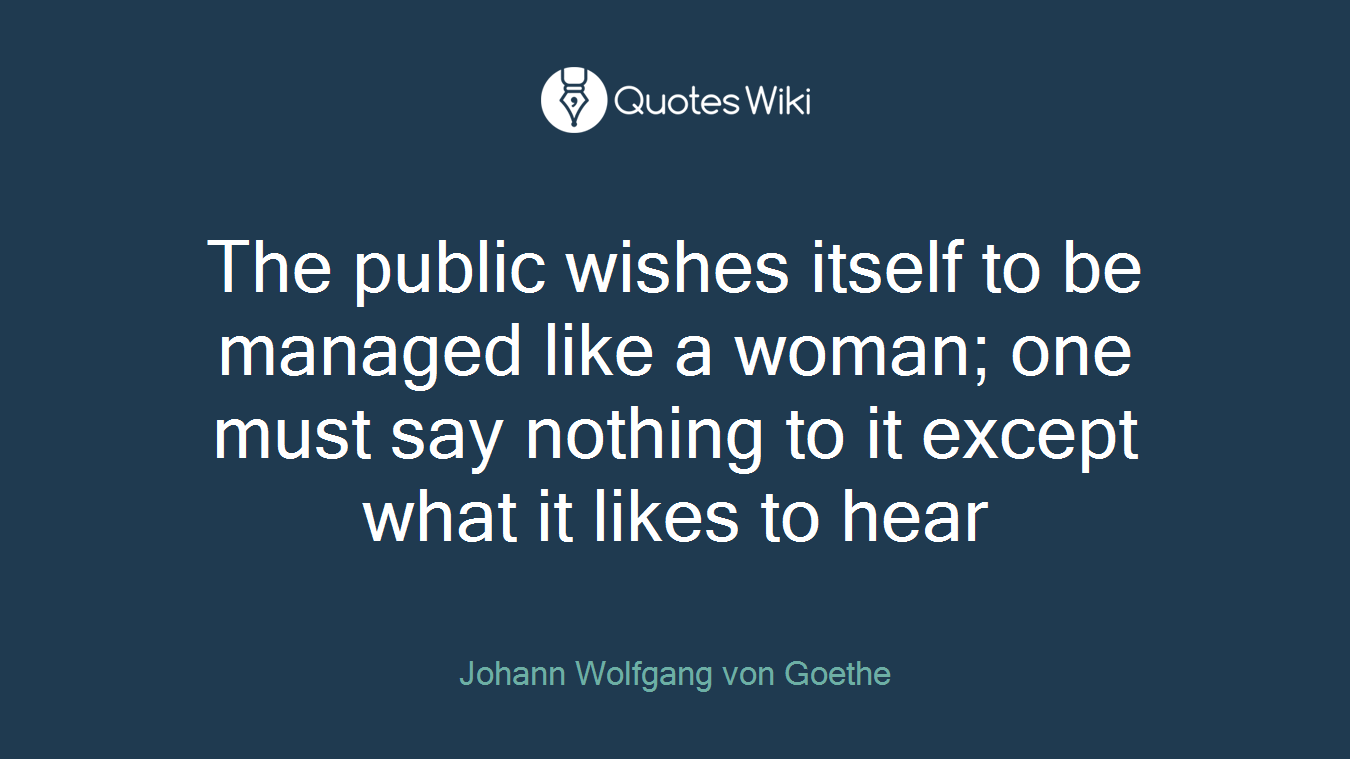 The public wishes itself to be managed like a woman; one must say nothing to it except what it likes to hear