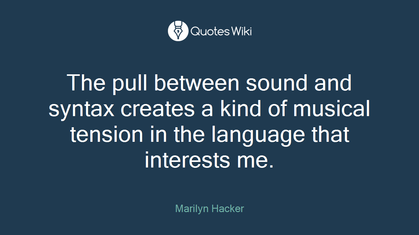 The pull between sound and syntax creates a kind of musical tension in the language that interests me.