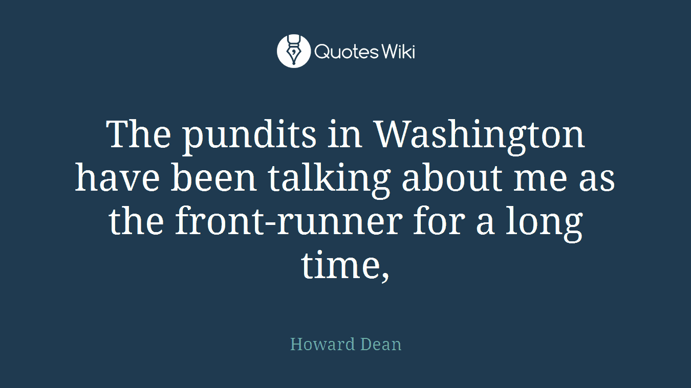 The pundits in Washington have been talking about me as the front-runner for a long time,