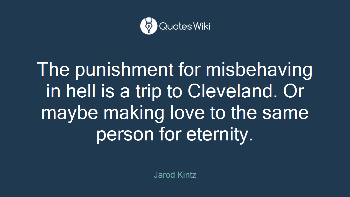 The punishment for misbehaving in hell is a trip to Cleveland. Or maybe making love to the same person for eternity.