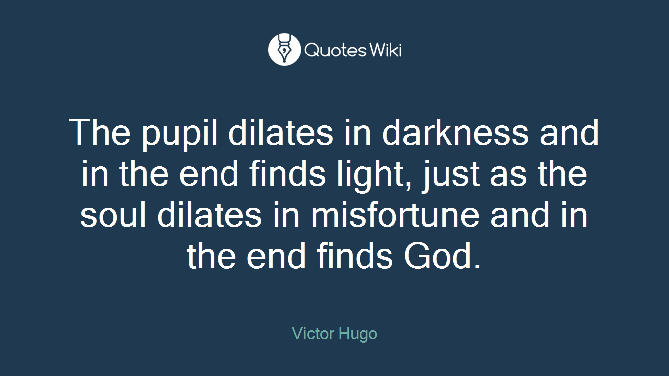 The pupil dilates in darkness and in the end finds light, just as the soul dilates in misfortune and in the end finds God.