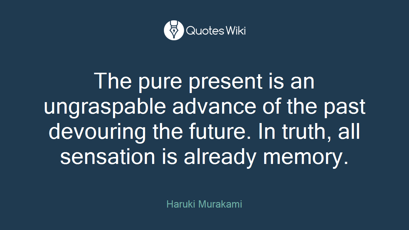 The pure present is an ungraspable advance of the past devouring the future. In truth, all sensation is already memory.