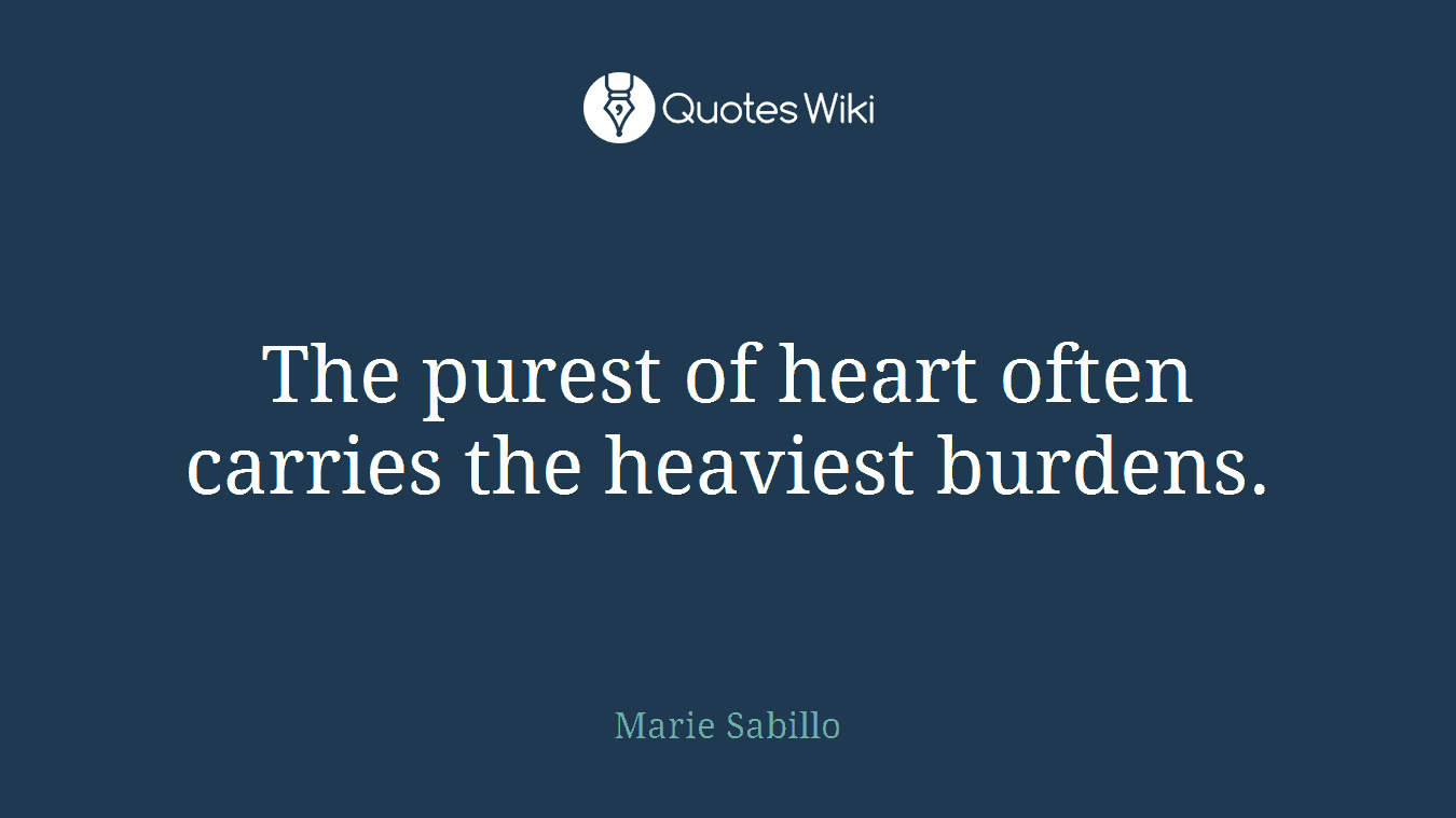 The purest of heart often carries the heaviest burdens.