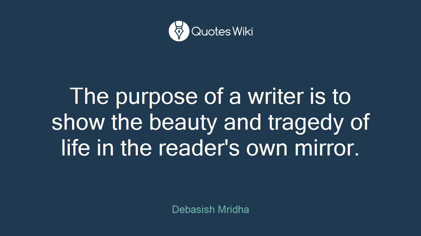 The purpose of a writer is to show the beauty and tragedy of life in the reader's own mirror.