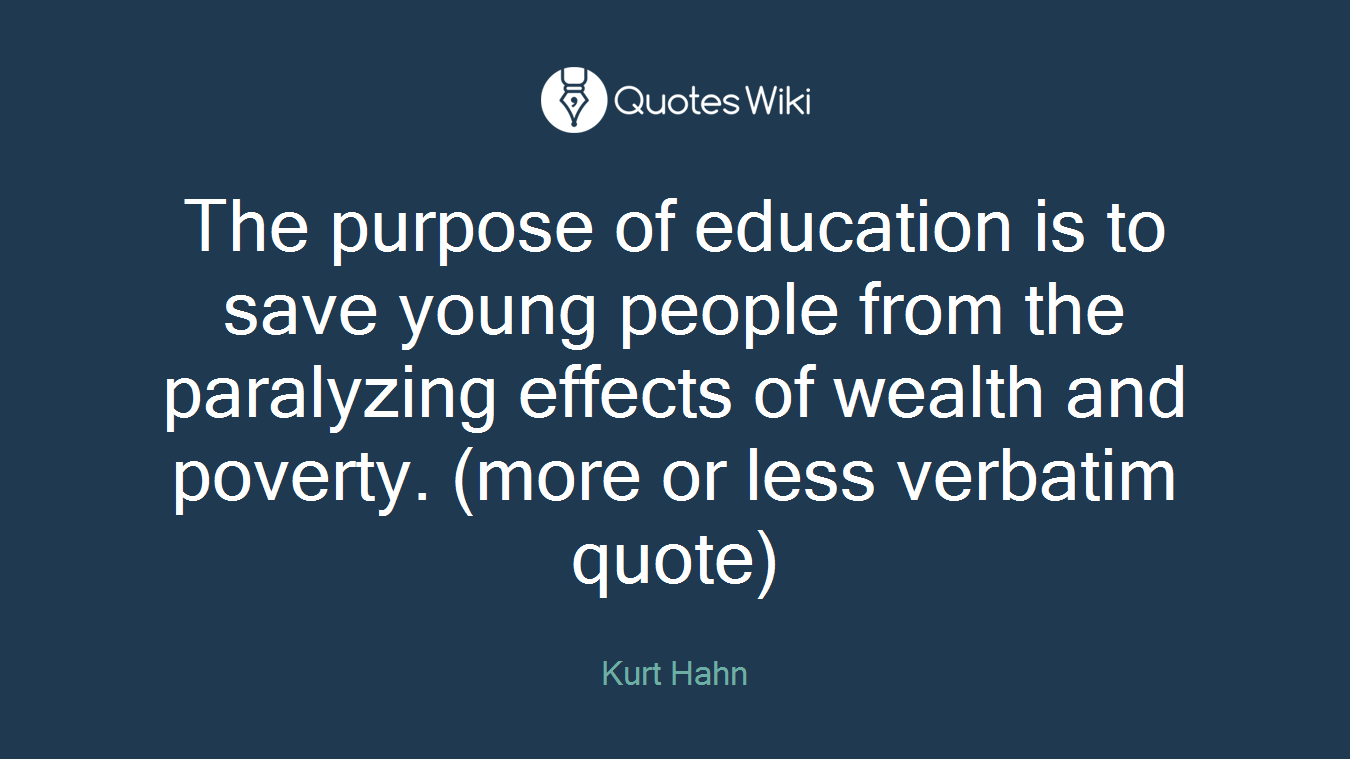 The purpose of education is to save young people from the paralyzing effects of wealth and poverty. (more or less verbatim quote)