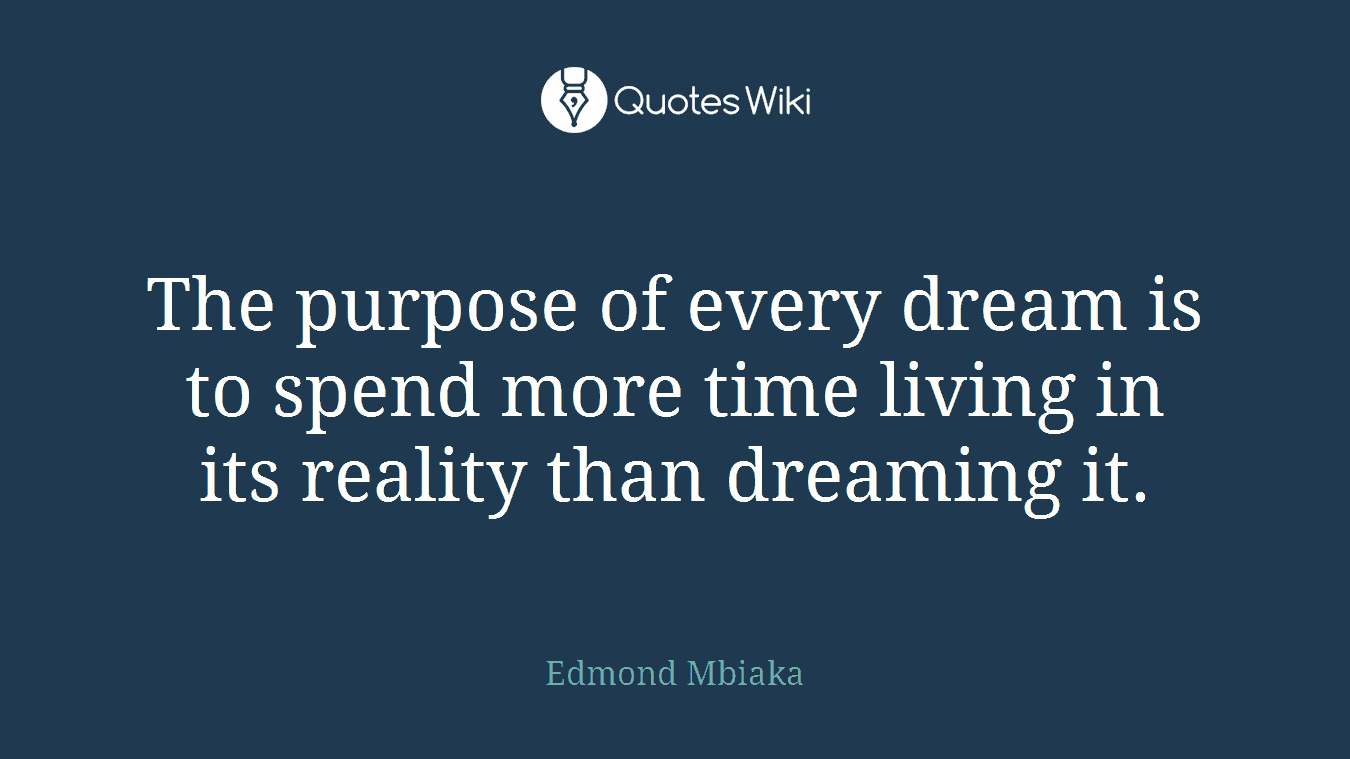 The purpose of every dream is to spend more time living in its reality than dreaming it.
