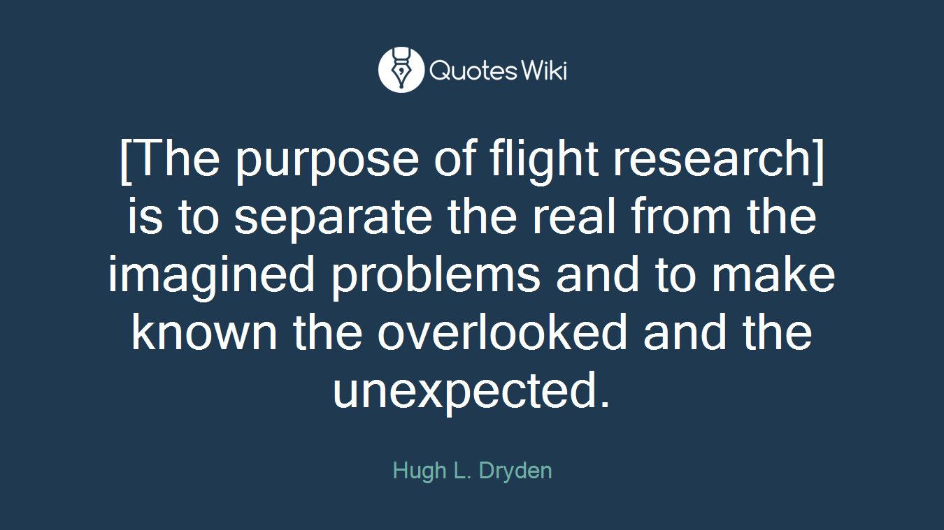 [The purpose of flight research] is to separate the real from the imagined problems and to make known the overlooked and the unexpected.