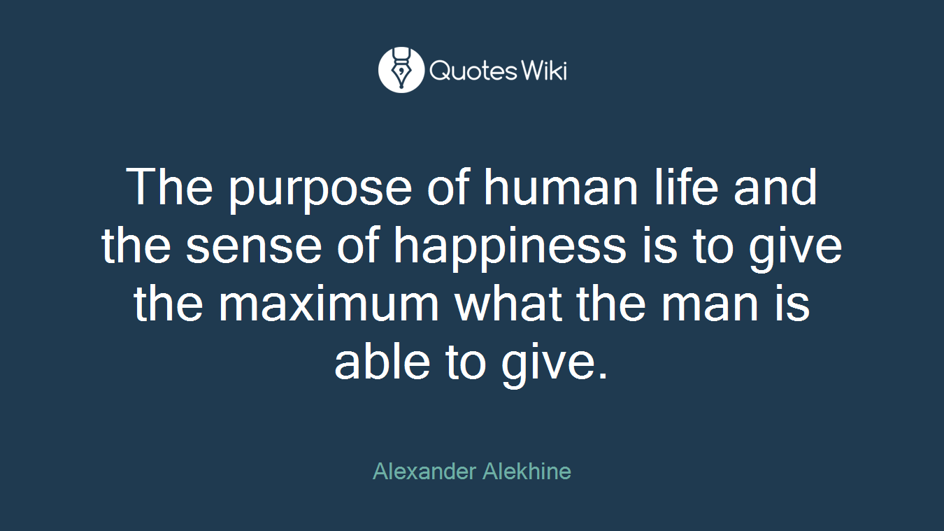 The purpose of human life and the sense of happiness is to give the maximum what the man is able to give.