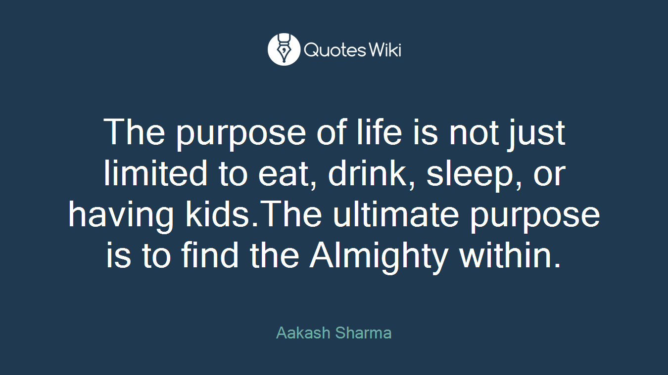 The purpose of life is not just limited to eat, drink, sleep, or having kids.The ultimate purpose is to find the Almighty within.