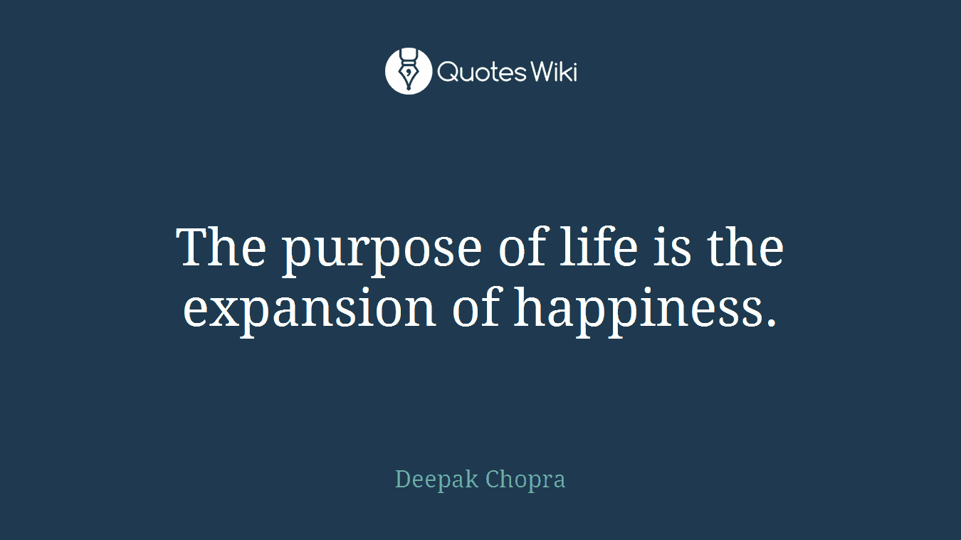 The purpose of life is the expansion of happiness.