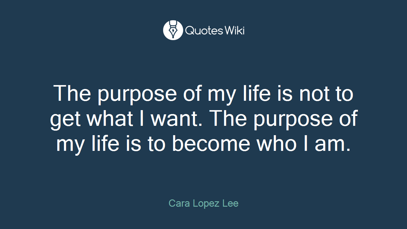 The purpose of my life is not to get what I want. The purpose of my life is to become who I am.
