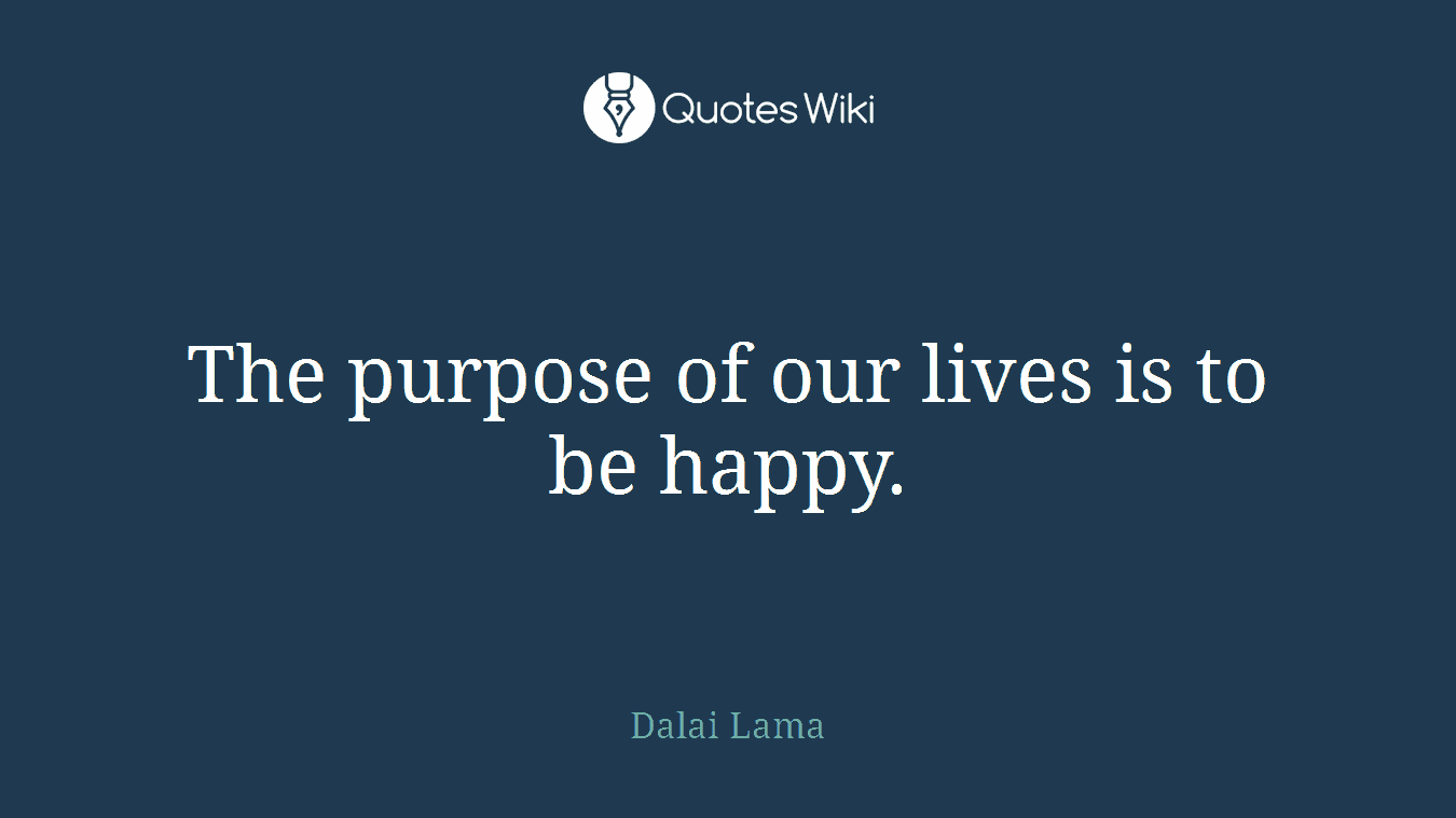 The purpose of our lives is to be happy.